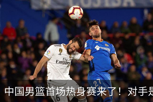 中国男篮首场热身赛来了！对手是欧洲二线强队 年轻球员成最大看点