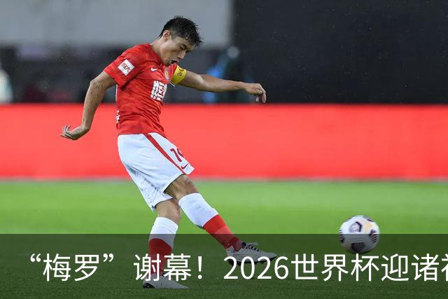 “梅罗”谢幕！2026世界杯迎诸神黄昏 我们与青春的终极告别