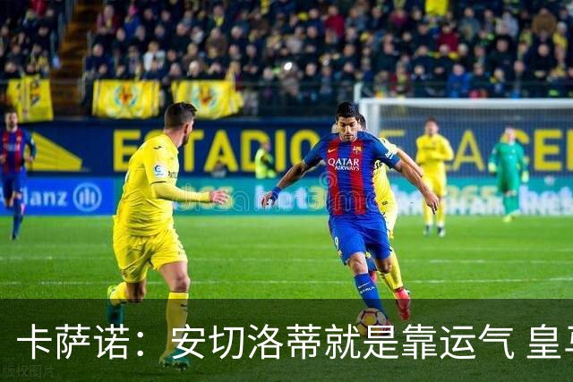 卡萨诺：安切洛蒂就是靠运气 皇马都传不了3脚球