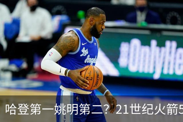 哈登第一姚明第二？21世纪火箭5大球星重排，现役仅1人冲榜