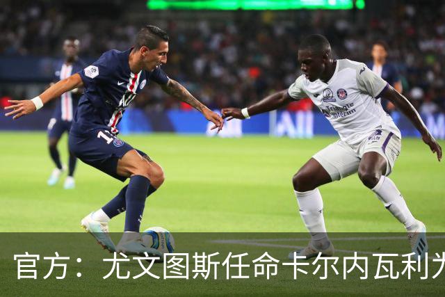 官方：尤文图斯任命卡尔内瓦利为新CEO兼总经理