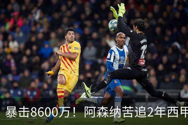 暴击8600万！阿森纳苦追2年西甲飞翼松口，英超三强疯抢悬念拉满