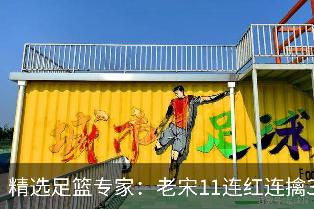 精选足篮专家：老宋11连红连擒3串1 司马解球9连红