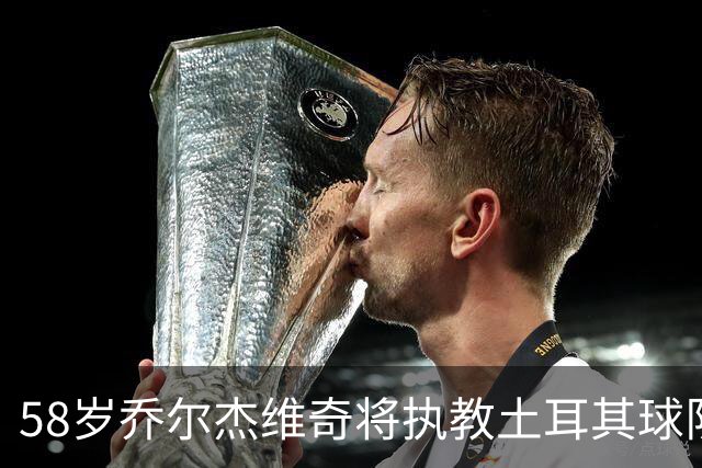 58岁乔尔杰维奇将执教土耳其球队 在中国男篮下课后首度拿起教鞭
